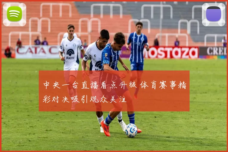 中央一台直播看点升级 体育赛事精彩对决吸引观众关注