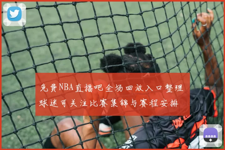 免费NBA直播吧全场回放入口整理 球迷可关注比赛集锦与赛程安排
