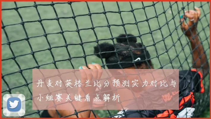 丹麦对英格兰比分预测实力对比与小组赛关键看点解析