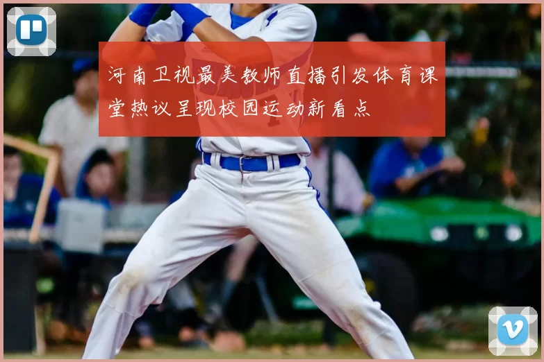 河南卫视最美教师直播引发体育课堂热议呈现校园运动新看点