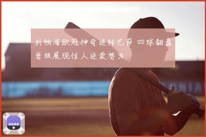 利物浦欧冠神奇逆转巴萨 四球翻盘晋级展现惊人逆袭潜力