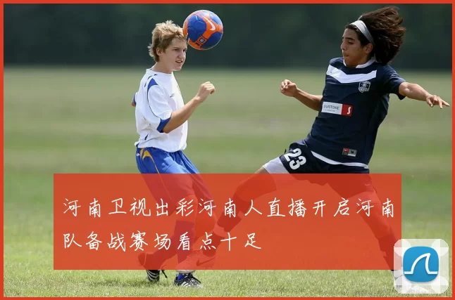 河南卫视出彩河南人直播开启河南队备战赛场看点十足