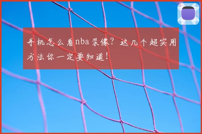 手机怎么看nba录像?这几个超实用方法你一定要知道!