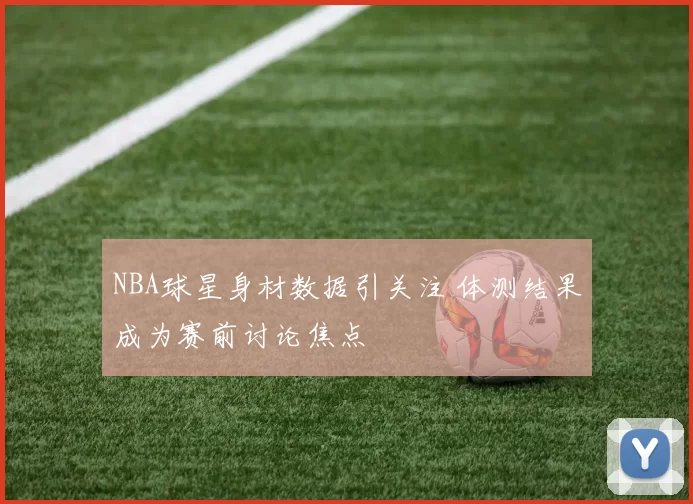 NBA球星身材数据引关注 体测结果成为赛前讨论焦点