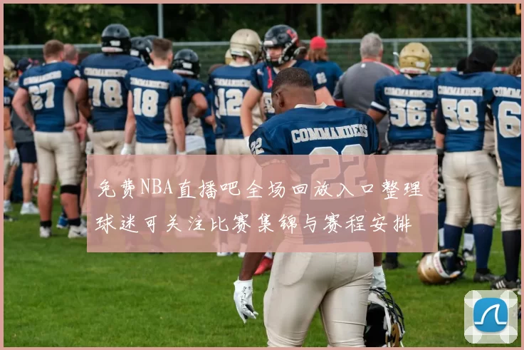 免费NBA直播吧全场回放入口整理 球迷可关注比赛集锦与赛程安排