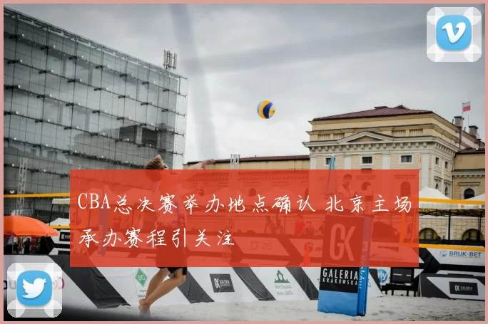 CBA总决赛举办地点确认 北京主场承办赛程引关注