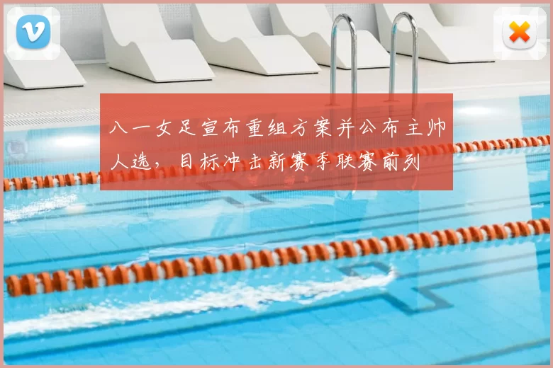 八一女足宣布重组方案并公布主帅人选，目标冲击新赛季联赛前列