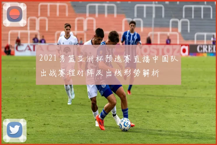 2021男篮亚洲杯预选赛直播中国队出战赛程对阵及出线形势解析