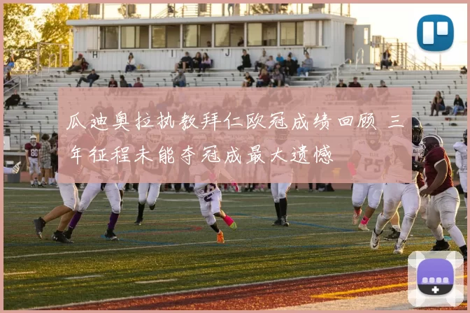 瓜迪奥拉执教拜仁欧冠成绩回顾 三年征程未能夺冠成最大遗憾