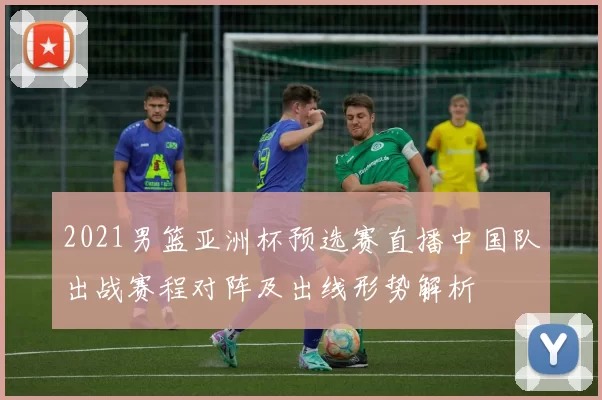 2021男篮亚洲杯预选赛直播中国队出战赛程对阵及出线形势解析